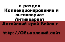  в раздел : Коллекционирование и антиквариат » Антиквариат . Алтайский край,Бийск г.